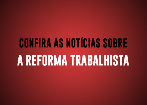 Confira as notícias sobre a Reforma Trabalhista